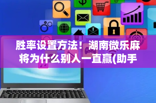 胜率设置方法！湖南微乐麻将为什么别人一直赢(助手神器外辅工具)