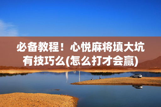 必备教程！心悦麻将填大坑有技巧么(怎么打才会赢)