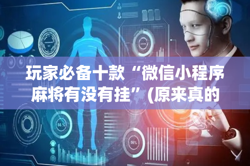 玩家必备十款“微信小程序麻将有没有挂”(原来真的有挂)-抖音
