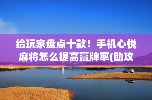 给玩家盘点十款！手机心悦麻将怎么提高赢牌率(助攻神器怎么才会赢)