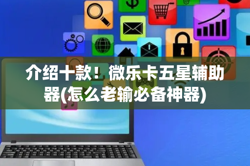 介绍十款！微乐卡五星辅助器(怎么老输必备神器)