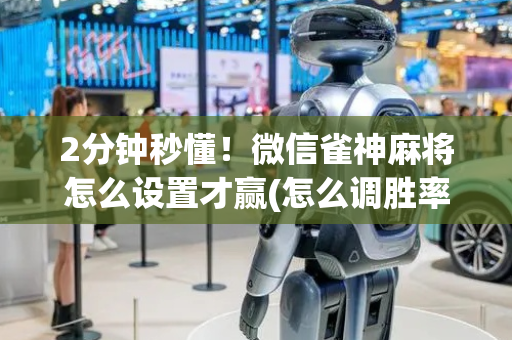 2分钟秒懂！微信雀神麻将怎么设置才赢(怎么调胜率)