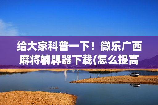 给大家科普一下！微乐广西麻将辅牌器下载(怎么提高胡牌率)