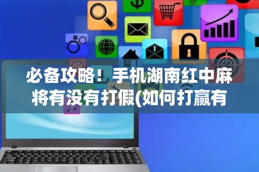 必备攻略！手机湖南红中麻将有没有打假(如何打赢有插件吗)