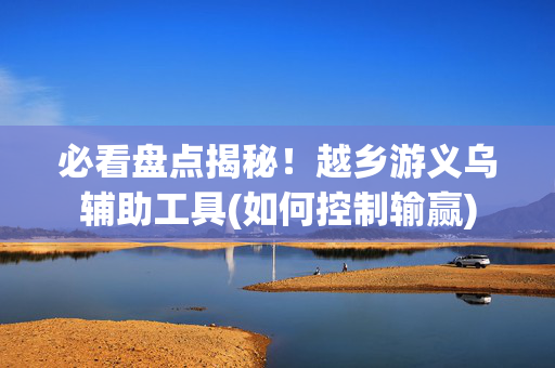 必看盘点揭秘！越乡游义乌辅助工具(如何控制输赢)