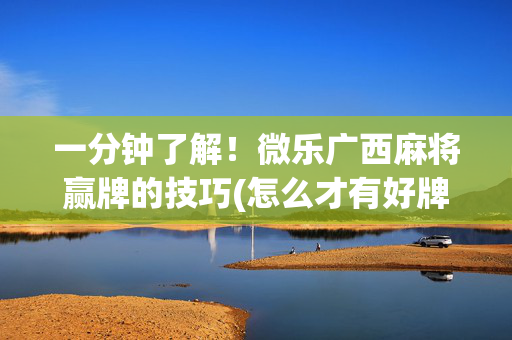 一分钟了解！微乐广西麻将赢牌的技巧(怎么才有好牌)