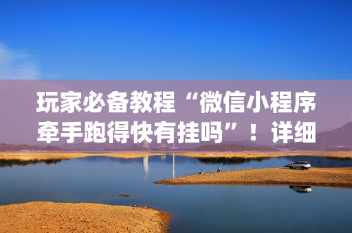 玩家必备教程“微信小程序牵手跑得快有挂吗”！详细开挂教程（确实真的有挂)-抖音