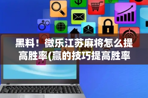 黑料！微乐江苏麻将怎么提高胜率(赢的技巧提高胜率)
