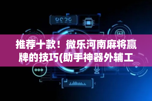 推荐十款！微乐河南麻将赢牌的技巧(助手神器外辅工具)
