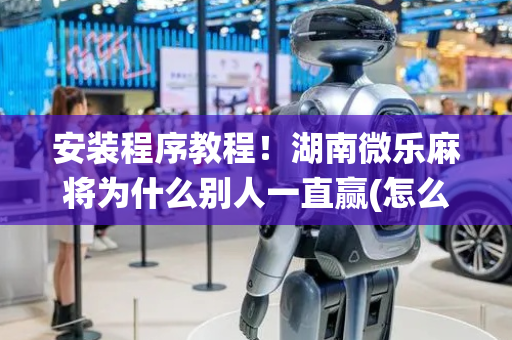 安装程序教程！湖南微乐麻将为什么别人一直赢(怎么打系统才能给好牌)