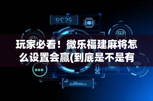 玩家必看！微乐福建麻将怎么设置会赢(到底是不是有挂)