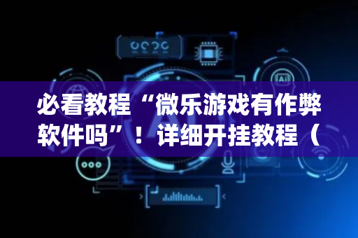 必看教程“微乐游戏有作弊软件吗”！详细开挂教程（确实真的有挂)-抖音