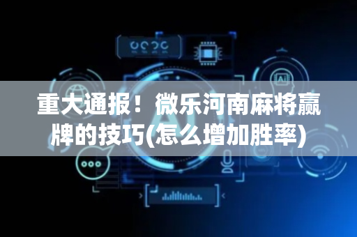 重大通报！微乐河南麻将赢牌的技巧(怎么增加胜率)