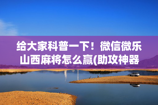 给大家科普一下！微信微乐山西麻将怎么赢(助攻神器怎么才会赢)
