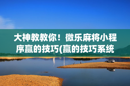 大神教教你！微乐麻将小程序赢的技巧(赢的技巧系统规律)