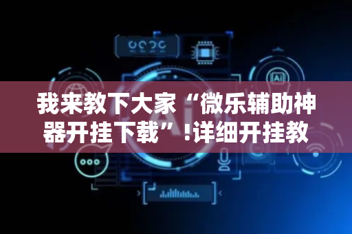 我来教下大家“微乐辅助神器开挂下载”!详细开挂教程-抖音