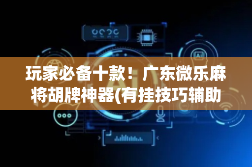 玩家必备十款！广东微乐麻将胡牌神器(有挂技巧辅助器)