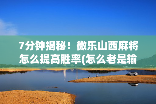 7分钟揭秘！微乐山西麻将怎么提高胜率(怎么老是输)