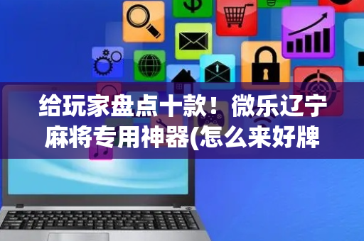 给玩家盘点十款！微乐辽宁麻将专用神器(怎么来好牌)