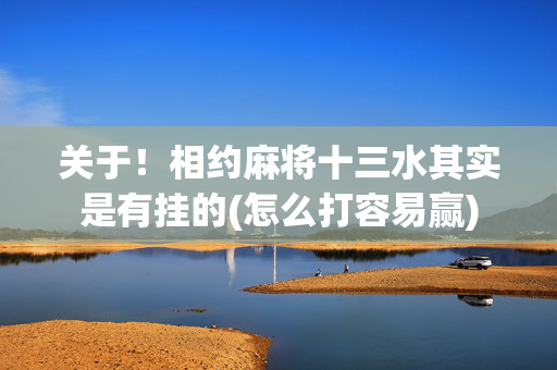 关于！相约麻将十三水其实是有挂的(怎么打容易赢)