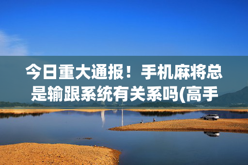 今日重大通报！手机麻将总是输跟系统有关系吗(高手讲解技术)