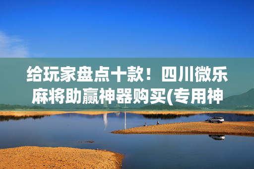给玩家盘点十款！四川微乐麻将助赢神器购买(专用神器胡牌技巧)