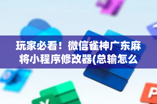 玩家必看！微信雀神广东麻将小程序修改器(总输怎么回事)