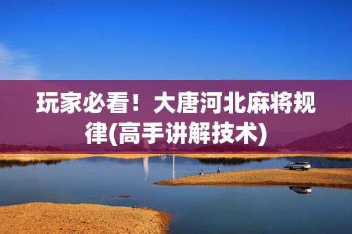 玩家必看！大唐河北麻将规律(高手讲解技术)
