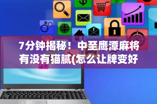 7分钟揭秘！中至鹰潭麻将有没有猫腻(怎么让牌变好)