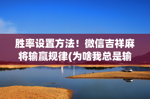 胜率设置方法！微信吉祥麻将输赢规律(为啥我总是输)