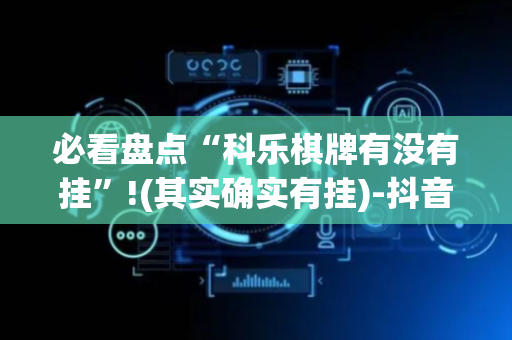 必看盘点“科乐棋牌有没有挂”!(其实确实有挂)-抖音