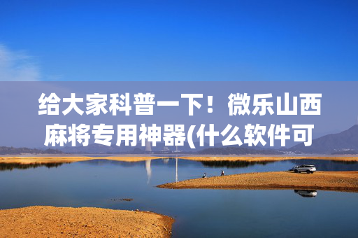 给大家科普一下！微乐山西麻将专用神器(什么软件可以赢)