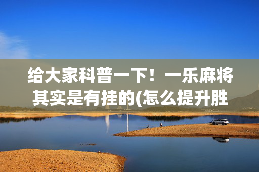 给大家科普一下！一乐麻将其实是有挂的(怎么提升胜率)