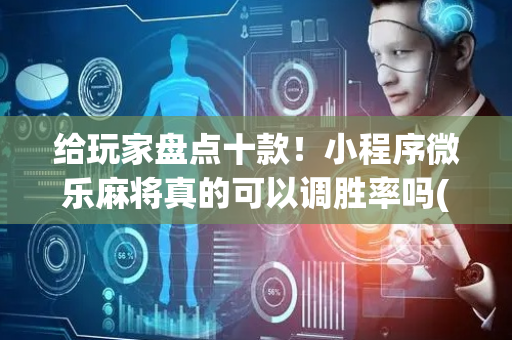 给玩家盘点十款！小程序微乐麻将真的可以调胜率吗(怎么来好牌)