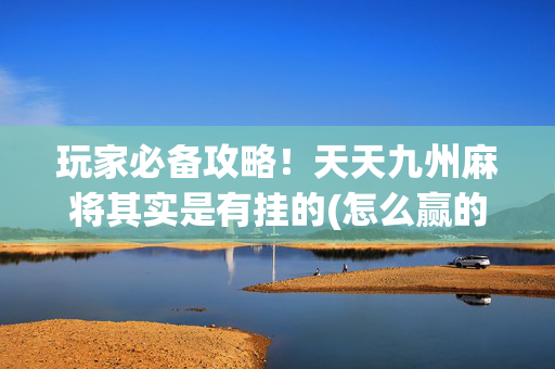 玩家必备攻略！天天九州麻将其实是有挂的(怎么赢的几率大)