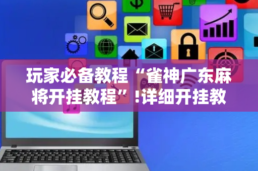 玩家必备教程“雀神广东麻将开挂教程”!详细开挂教程-抖音