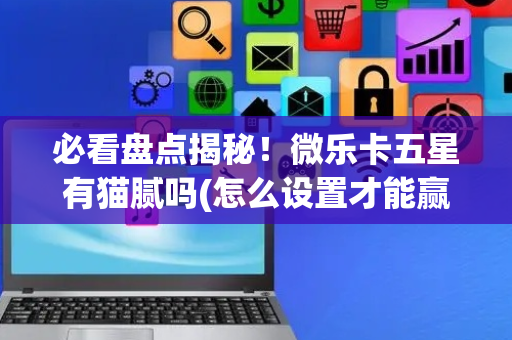 必看盘点揭秘！微乐卡五星有猫腻吗(怎么设置才能赢)
