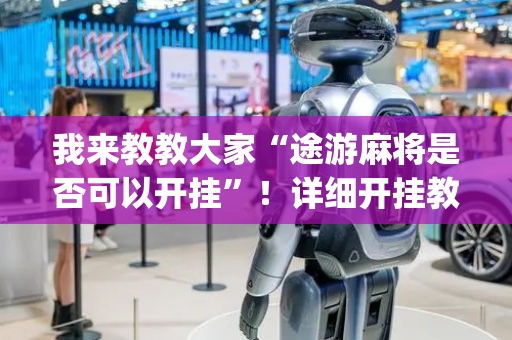 我来教教大家“途游麻将是否可以开挂”！详细开挂教程（确实真的有挂)-抖音