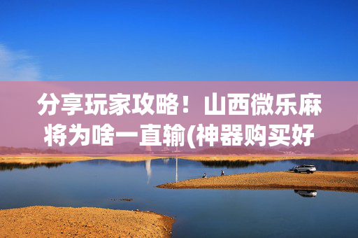 分享玩家攻略！山西微乐麻将为啥一直输(神器购买好牌规律)