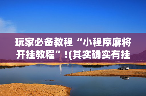 玩家必备教程“小程序麻将开挂教程”!(其实确实有挂)-抖音