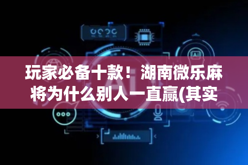 玩家必备十款！湖南微乐麻将为什么别人一直赢(其实是有挂确实有挂)