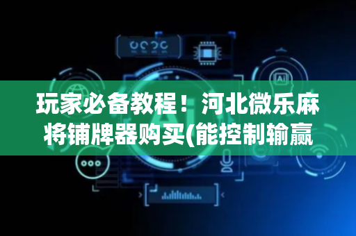 玩家必备教程！河北微乐麻将铺牌器购买(能控制输赢吗)
