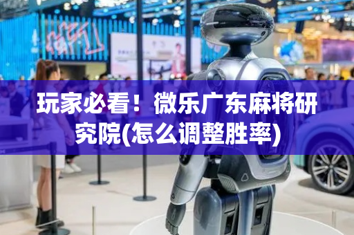 玩家必看！微乐广东麻将研究院(怎么调整胜率)