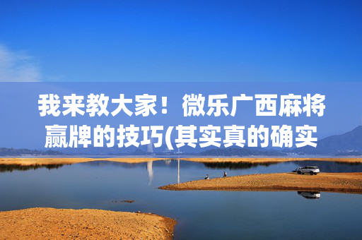 我来教大家！微乐广西麻将赢牌的技巧(其实真的确实有挂)