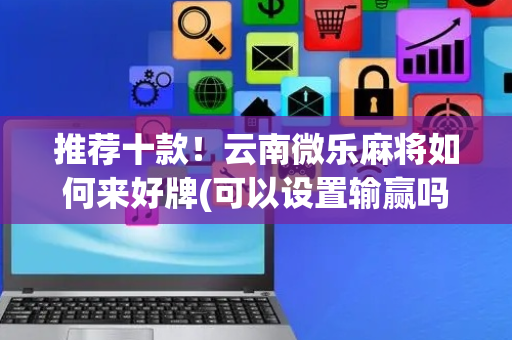 推荐十款！云南微乐麻将如何来好牌(可以设置输赢吗)