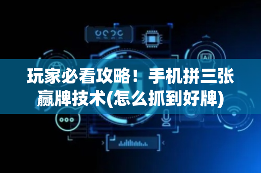 玩家必看攻略！手机拼三张赢牌技术(怎么抓到好牌)