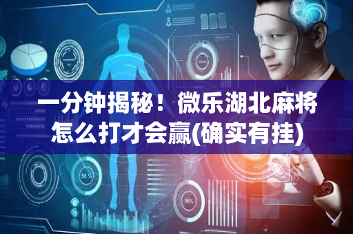 一分钟揭秘！微乐湖北麻将怎么打才会赢(确实有挂)