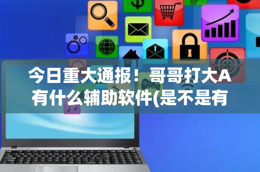 今日重大通报！哥哥打大A有什么辅助软件(是不是有猫腻)