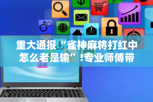重大通报“雀神麻将打红中怎么老是输”!专业师傅带你一起了解（详细教程）-抖音