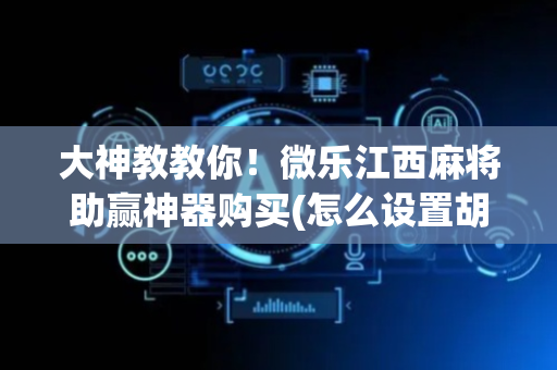 大神教教你！微乐江西麻将助赢神器购买(怎么设置胡牌)